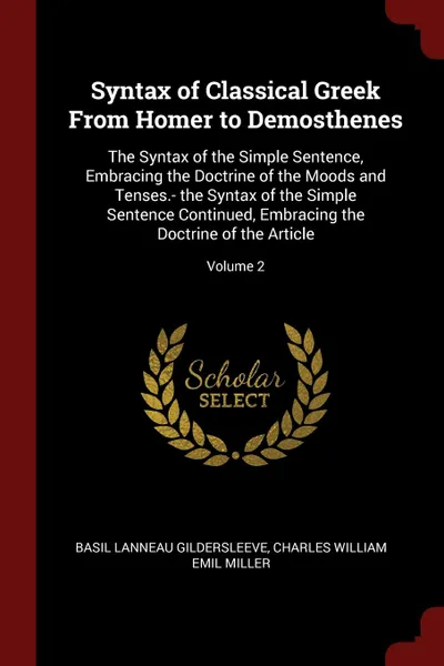 Обложка книги Syntax of Classical Greek From Homer to Demosthenes. The Syntax of the Simple Sentence, Embracing the Doctrine of the Moods and Tenses.- the Syntax of the Simple Sentence Continued, Embracing the Doctrine of the Article; Volume 2, Basil Lanneau Gildersleeve, Charles William Emil Miller