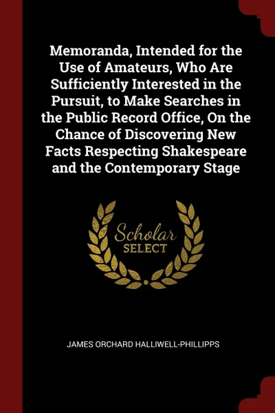 Обложка книги Memoranda, Intended for the Use of Amateurs, Who Are Sufficiently Interested in the Pursuit, to Make Searches in the Public Record Office, On the Chance of Discovering New Facts Respecting Shakespeare and the Contemporary Stage, James Orchard Halliwell-Phillipps