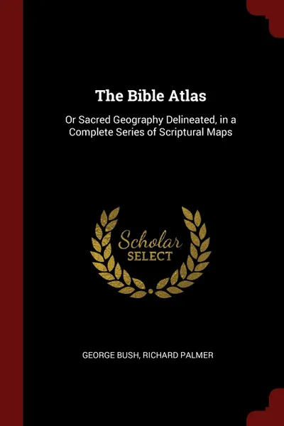 Обложка книги The Bible Atlas. Or Sacred Geography Delineated, in a Complete Series of Scriptural Maps, George Bush, Richard Palmer