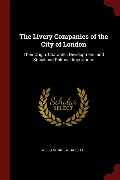 Обложка книги The Livery Companies of the City of London. Their Origin, Character, Development, and Social and Political Importance, William Carew Hazlitt