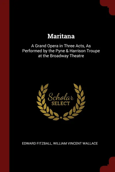 Обложка книги Maritana. A Grand Opera in Three Acts, As Performed by the Pyne . Harrison Troupe at the Broadway Theatre, Edward Fitzball, William Vincent Wallace