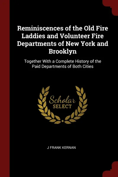 Обложка книги Reminiscences of the Old Fire Laddies and Volunteer Fire Departments of New York and Brooklyn. Together With a Complete History of the Paid Departments of Both Cities, J Frank Kernan
