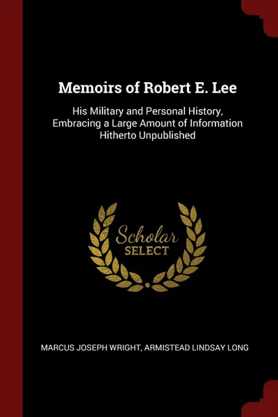 Обложка книги Memoirs of Robert E. Lee. His Military and Personal History, Embracing a Large Amount of Information Hitherto Unpublished, Marcus Joseph Wright, Armistead Lindsay Long