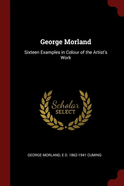 Обложка книги George Morland. Sixteen Examples in Colour of the Artist.s Work, George Morland, E D. 1862-1941 Cuming