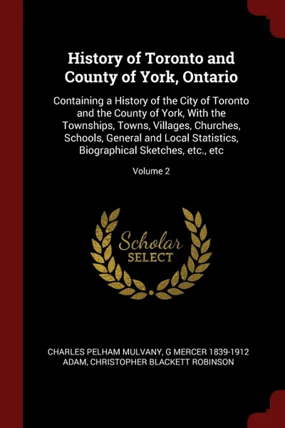 Обложка книги History of Toronto and County of York, Ontario. Containing a History of the City of Toronto and the County of York, With the Townships, Towns, Villages, Churches, Schools, General and Local Statistics, Biographical Sketches, etc., etc; Volume 2, Charles Pelham Mulvany, G Mercer 1839-1912 Adam, Christopher Blackett Robinson