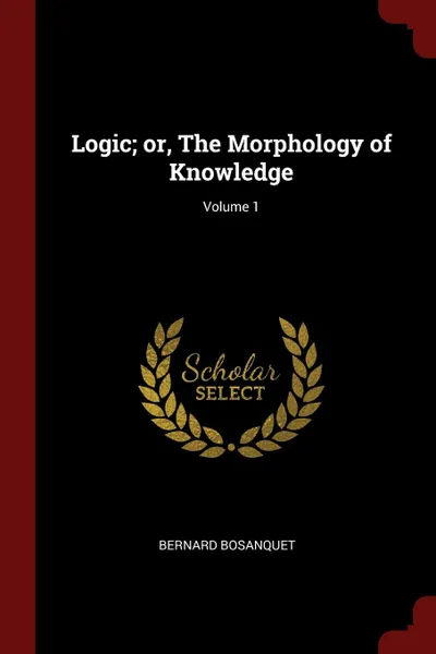 Обложка книги Logic; or, The Morphology of Knowledge; Volume 1, Bernard Bosanquet