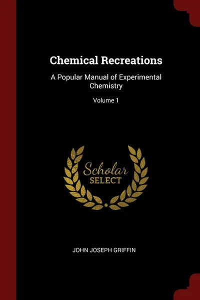 Обложка книги Chemical Recreations. A Popular Manual of Experimental Chemistry; Volume 1, John Joseph Griffin