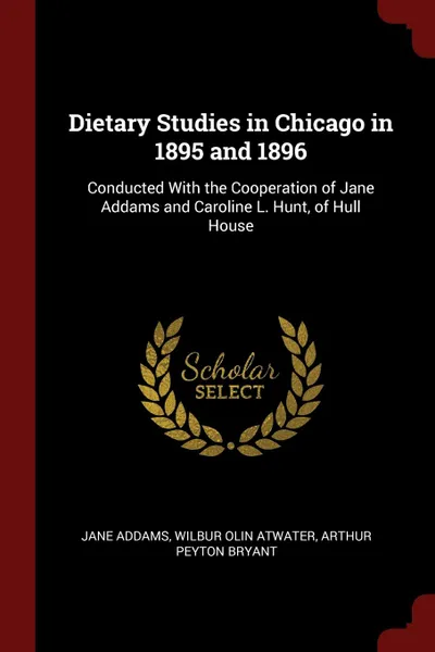 Обложка книги Dietary Studies in Chicago in 1895 and 1896. Conducted With the Cooperation of Jane Addams and Caroline L. Hunt, of Hull House, Jane Addams, Wilbur Olin Atwater, Arthur Peyton Bryant