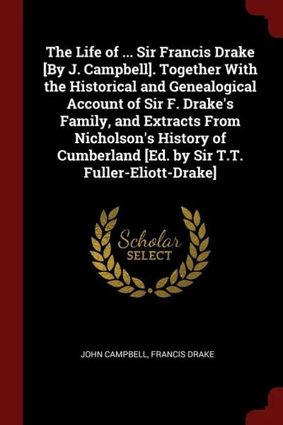 Обложка книги The Life of ... Sir Francis Drake .By J. Campbell.. Together With the Historical and Genealogical Account of Sir F. Drake.s Family, and Extracts From Nicholson.s History of Cumberland .Ed. by Sir T.T. Fuller-Eliott-Drake., John Campbell, Francis Drake