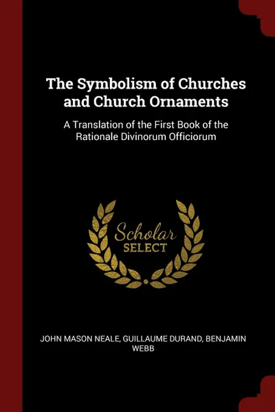 Обложка книги The Symbolism of Churches and Church Ornaments. A Translation of the First Book of the Rationale Divinorum Officiorum, John Mason Neale, Guillaume Durand, Benjamin Webb