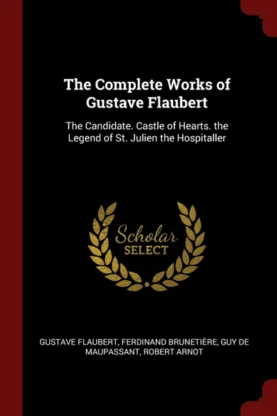 Обложка книги The Complete Works of Gustave Flaubert. The Candidate. Castle of Hearts. the Legend of St. Julien the Hospitaller, Gustave Flaubert, Ferdinand Brunetière, Guy De Maupassant