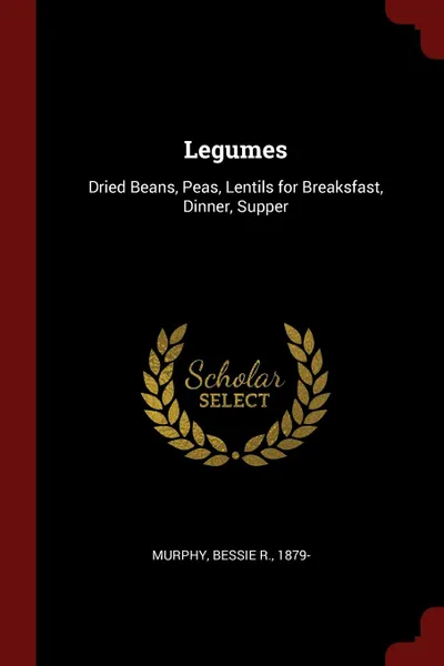 Обложка книги Legumes. Dried Beans, Peas, Lentils for Breaksfast, Dinner, Supper, Bessie R. Murphy