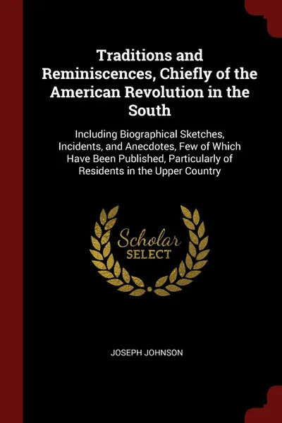 Обложка книги Traditions and Reminiscences, Chiefly of the American Revolution in the South. Including Biographical Sketches, Incidents, and Anecdotes, Few of Which Have Been Published, Particularly of Residents in the Upper Country, Joseph Johnson