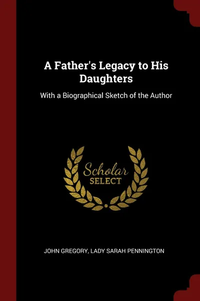 Обложка книги A Father.s Legacy to His Daughters. With a Biographical Sketch of the Author, John Gregory, Lady Sarah Pennington