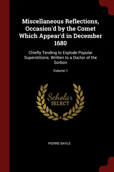 Обложка книги Miscellaneous Reflections, Occasion.d by the Comet Which Appear.d in December 1680. Chiefly Tending to Explode Popular Superstitions. Written to a Doctor of the Sorbon; Volume 1, Pierre Bayle