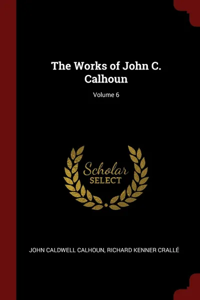 Обложка книги The Works of John C. Calhoun; Volume 6, John Caldwell Calhoun, Richard Kenner Crallé