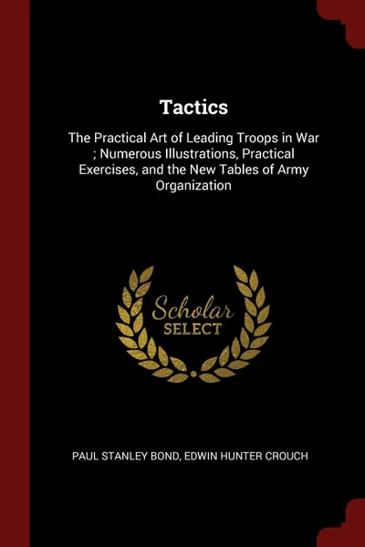 Обложка книги Tactics. The Practical Art of Leading Troops in War ; Numerous Illustrations, Practical Exercises, and the New Tables of Army Organization, Paul Stanley Bond, Edwin Hunter Crouch