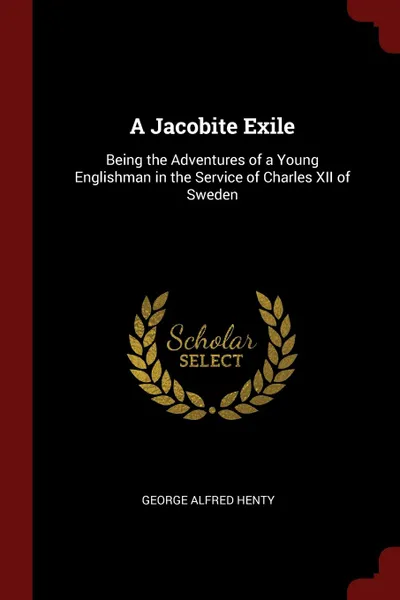 Обложка книги A Jacobite Exile. Being the Adventures of a Young Englishman in the Service of Charles XII of Sweden, George Alfred Henty