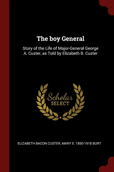 Обложка книги The boy General. Story of the Life of Major-General George A. Custer, as Told by Elizabeth B. Custer, Elizabeth Bacon Custer, Mary E. 1850-1918 Burt