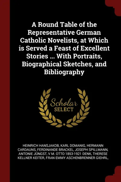 Обложка книги A Round Table of the Representative German Catholic Novelists, at Which is Served a Feast of Excellent Stories ... With Portraits, Biographical Sketches, and Bibliography, Heinrich Hansjakob, Karl Domanig, Hermann Cardauns