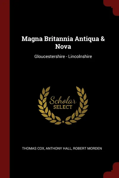 Обложка книги Magna Britannia Antiqua . Nova. Gloucestershire - Lincolnshire, Thomas Cox, Anthony Hall, Robert Morden