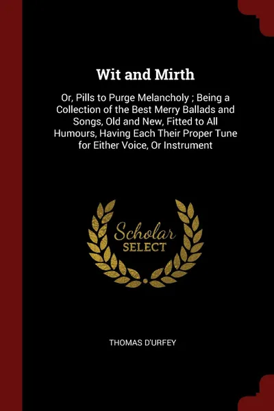 Обложка книги Wit and Mirth. Or, Pills to Purge Melancholy ; Being a Collection of the Best Merry Ballads and Songs, Old and New, Fitted to All Humours, Having Each Their Proper Tune for Either Voice, Or Instrument, Thomas D'Urfey