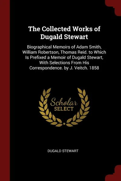 Обложка книги The Collected Works of Dugald Stewart. Biographical Memoirs of Adam Smith, William Robertson, Thomas Reid. to Which Is Prefixed a Memoir of Dugald Stewart, With Selections From His Correspondence. by J. Veitch. 1858, Dugald Stewart