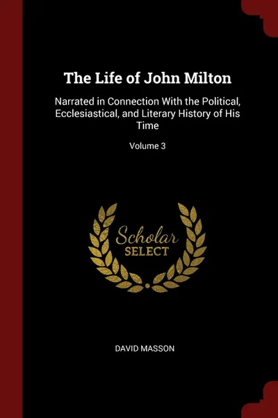 Обложка книги The Life of John Milton. Narrated in Connection With the Political, Ecclesiastical, and Literary History of His Time; Volume 3, David Masson