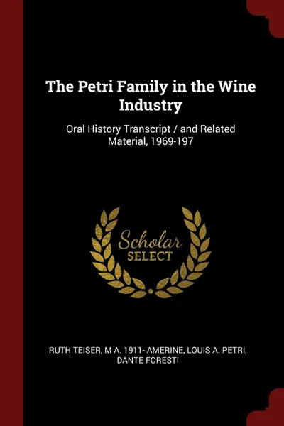 Обложка книги The Petri Family in the Wine Industry. Oral History Transcript / and Related Material, 1969-197, Ruth Teiser, M A. 1911- Amerine, Louis A. Petri