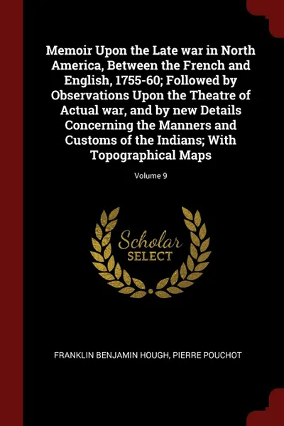 Обложка книги Memoir Upon the Late war in North America, Between the French and English, 1755-60; Followed by Observations Upon the Theatre of Actual war, and by new Details Concerning the Manners and Customs of the Indians; With Topographical Maps; Volume 9, Franklin Benjamin Hough, Pierre Pouchot