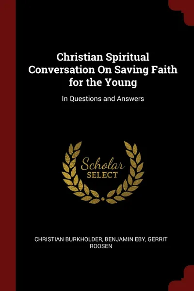 Обложка книги Christian Spiritual Conversation On Saving Faith for the Young. In Questions and Answers, Christian Burkholder, Benjamin Eby, Gerrit Roosen