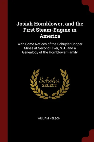 Обложка книги Josiah Hornblower, and the First Steam-Engine in America. With Some Notices of the Schuyler Copper Mines at Second River, N.J., and a Genealogy of the Hornblower Family, William Nelson