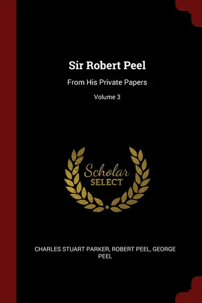 Обложка книги Sir Robert Peel. From His Private Papers; Volume 3, Charles Stuart Parker, Robert Peel, George Peel