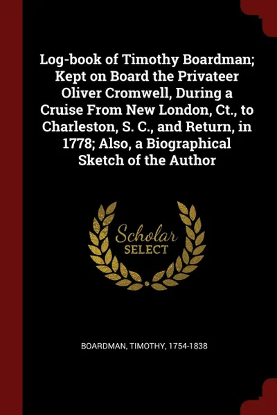 Обложка книги Log-book of Timothy Boardman; Kept on Board the Privateer Oliver Cromwell, During a Cruise From New London, Ct., to Charleston, S. C., and Return, in 1778; Also, a Biographical Sketch of the Author, Timothy Boardman