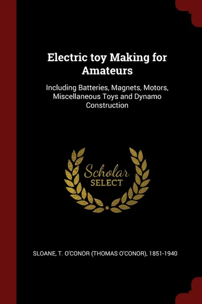 Обложка книги Electric toy Making for Amateurs. Including Batteries, Magnets, Motors, Miscellaneous Toys and Dynamo Construction, T O'Conor 1851-1940 Sloane