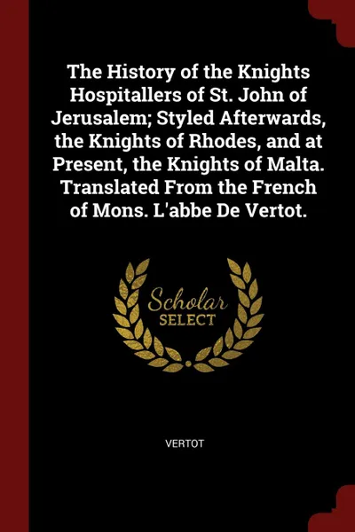 Обложка книги The History of the Knights Hospitallers of St. John of Jerusalem; Styled Afterwards, the Knights of Rhodes, and at Present, the Knights of Malta. Translated From the French of Mons. L.abbe De Vertot., Vertot