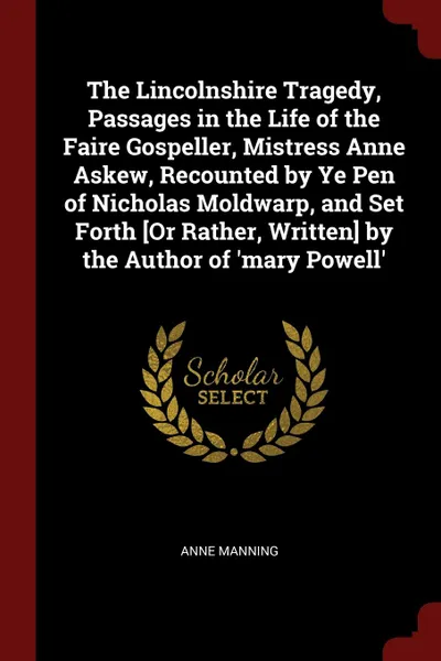 Обложка книги The Lincolnshire Tragedy, Passages in the Life of the Faire Gospeller, Mistress Anne Askew, Recounted by Ye Pen of Nicholas Moldwarp, and Set Forth .Or Rather, Written. by the Author of .mary Powell., Anne Manning