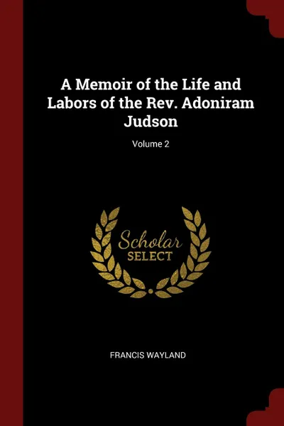 Обложка книги A Memoir of the Life and Labors of the Rev. Adoniram Judson; Volume 2, Francis Wayland