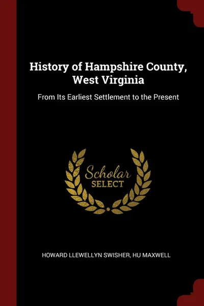 Обложка книги History of Hampshire County, West Virginia. From Its Earliest Settlement to the Present, Howard Llewellyn Swisher, Hu Maxwell