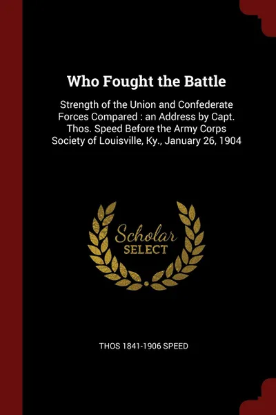 Обложка книги Who Fought the Battle. Strength of the Union and Confederate Forces Compared : an Address by Capt. Thos. Speed Before the Army Corps Society of Louisville, Ky., January 26, 1904, Thos 1841-1906 Speed