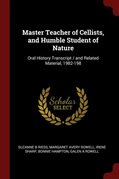 Обложка книги Master Teacher of Cellists, and Humble Student of Nature. Oral History Transcript / and Related Material, 1982-198, Suzanne B Riess, Margaret Avery Rowell, Irene Sharp