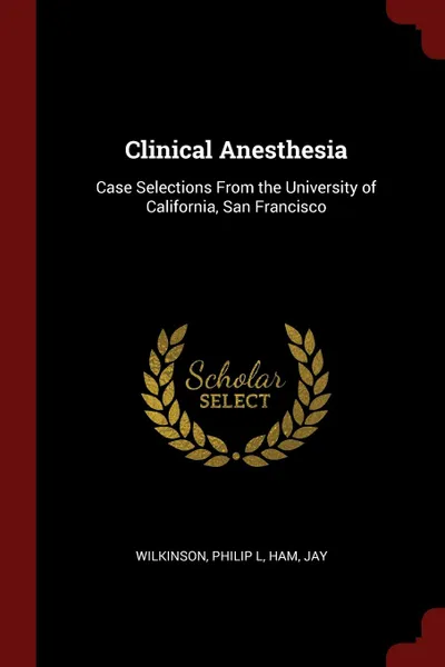 Обложка книги Clinical Anesthesia. Case Selections From the University of California, San Francisco, Wilkinson Philip L, Ham Jay