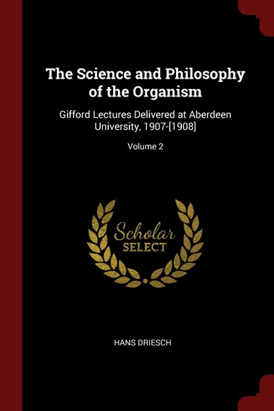 Обложка книги The Science and Philosophy of the Organism. Gifford Lectures Delivered at Aberdeen University, 1907-.1908.; Volume 2, Hans Driesch