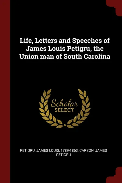 Обложка книги Life, Letters and Speeches of James Louis Petigru, the Union man of South Carolina, Carson James Petigru