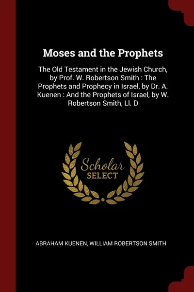 Обложка книги Moses and the Prophets. The Old Testament in the Jewish Church, by Prof. W. Robertson Smith : The Prophets and Prophecy in Israel, by Dr. A. Kuenen : And the Prophets of Israel, by W. Robertson Smith, Ll. D, Abraham Kuenen, William Robertson Smith