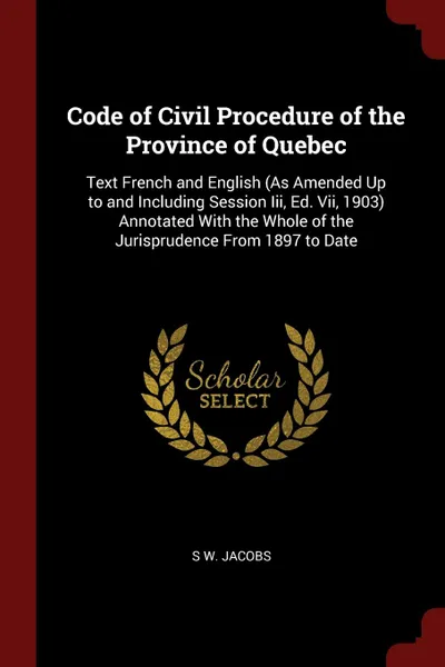Обложка книги Code of Civil Procedure of the Province of Quebec. Text French and English (As Amended Up to and Including Session Iii, Ed. Vii, 1903) Annotated With the Whole of the Jurisprudence From 1897 to Date, S W. Jacobs
