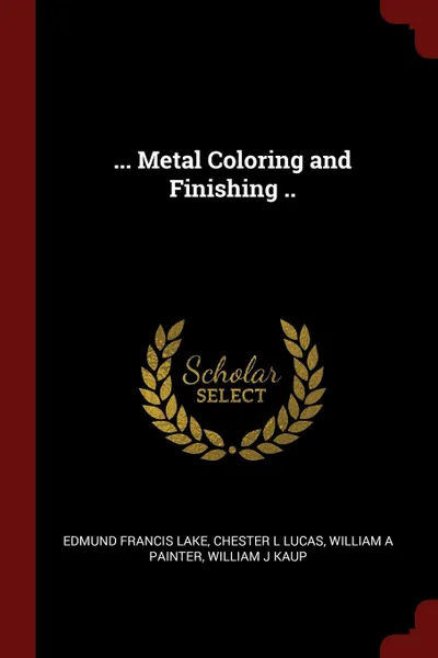 Обложка книги ... Metal Coloring and Finishing .., Edmund Francis Lake, Chester L Lucas, William A Painter