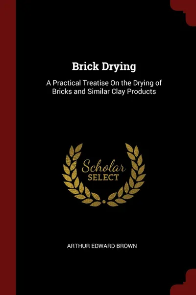 Обложка книги Brick Drying. A Practical Treatise On the Drying of Bricks and Similar Clay Products, Arthur Edward Brown