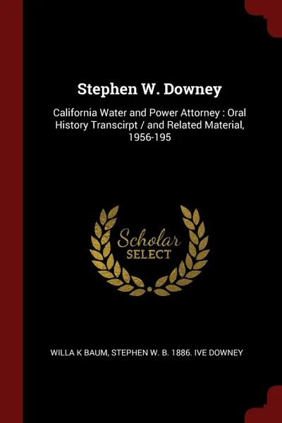 Обложка книги Stephen W. Downey. California Water and Power Attorney : Oral History Transcirpt / and Related Material, 1956-195, Willa K Baum, Stephen W. b. 1886. ive Downey