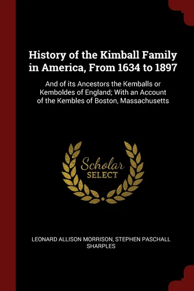 Обложка книги History of the Kimball Family in America, From 1634 to 1897. And of its Ancestors the Kemballs or Kemboldes of England; With an Account of the Kembles of Boston, Massachusetts, Leonard Allison Morrison, Stephen Paschall Sharples